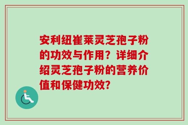 安利纽崔莱灵芝孢子粉的功效与作用？详细介绍灵芝孢子粉的营养价值和保健功效？