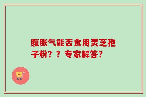 腹胀气能否食用灵芝孢子粉？？专家解答？