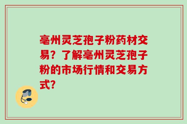 亳州灵芝孢子粉药材交易？了解亳州灵芝孢子粉的市场行情和交易方式？