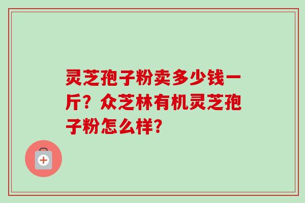 灵芝孢子粉卖多少钱一斤？众芝林有机灵芝孢子粉怎么样？