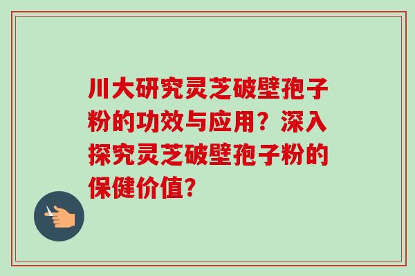 川大研究灵芝破壁孢子粉的功效与应用？深入探究灵芝破壁孢子粉的保健价值？