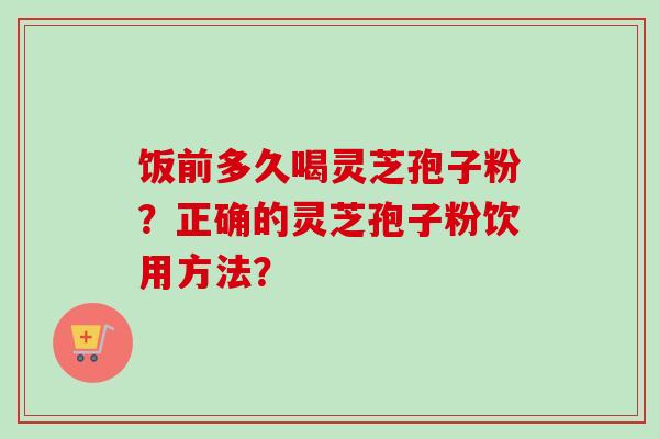 饭前多久喝灵芝孢子粉？正确的灵芝孢子粉饮用方法？