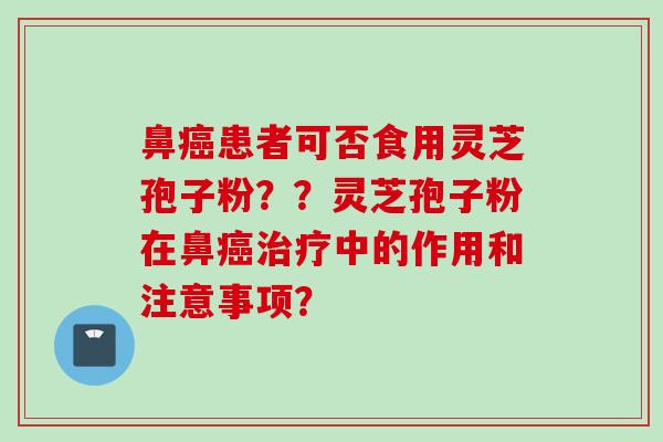 鼻癌患者可否食用灵芝孢子粉？？灵芝孢子粉在鼻癌治疗中的作用和注意事项？