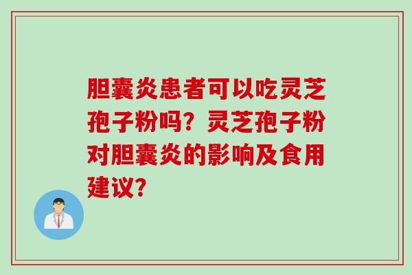 胆囊炎患者可以吃灵芝孢子粉吗？灵芝孢子粉对胆囊炎的影响及食用建议？