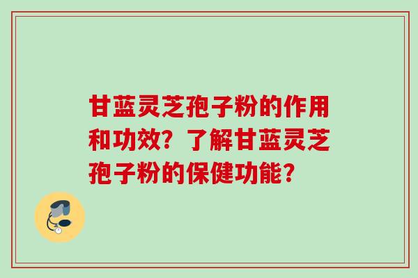 甘蓝灵芝孢子粉的作用和功效？了解甘蓝灵芝孢子粉的保健功能？