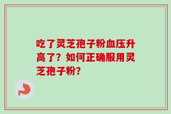 吃了灵芝孢子粉血压升高了？如何正确服用灵芝孢子粉？