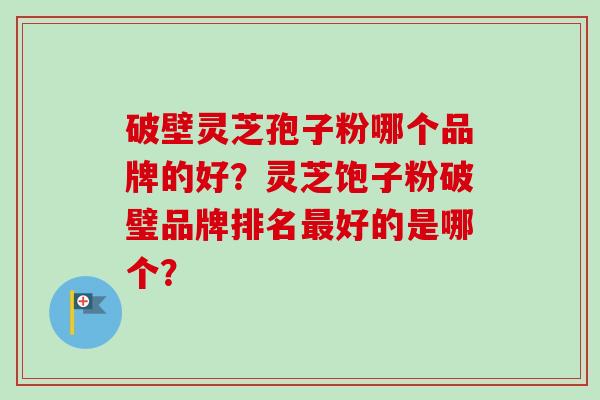 破壁灵芝孢子粉哪个品牌的好？灵芝饱子粉破璧品牌排名最好的是哪个？