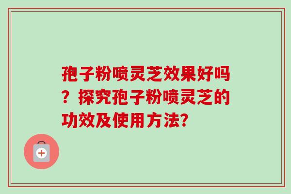 孢子粉喷灵芝效果好吗？探究孢子粉喷灵芝的功效及使用方法？