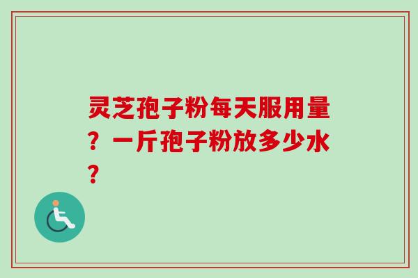 灵芝孢子粉每天服用量？一斤孢子粉放多少水？