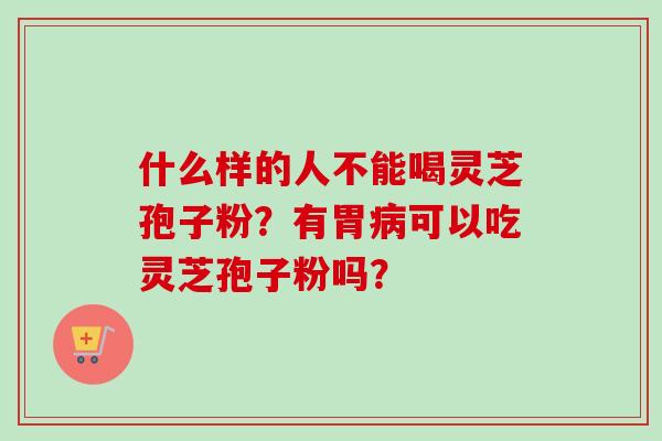 什么样的人不能喝灵芝孢子粉？有胃病可以吃灵芝孢子粉吗？