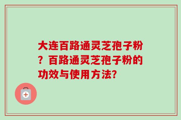 大连百路通灵芝孢子粉？百路通灵芝孢子粉的功效与使用方法？