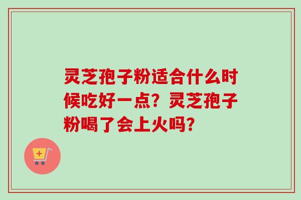 灵芝孢子粉适合什么时候吃好一点？灵芝孢子粉喝了会上火吗？