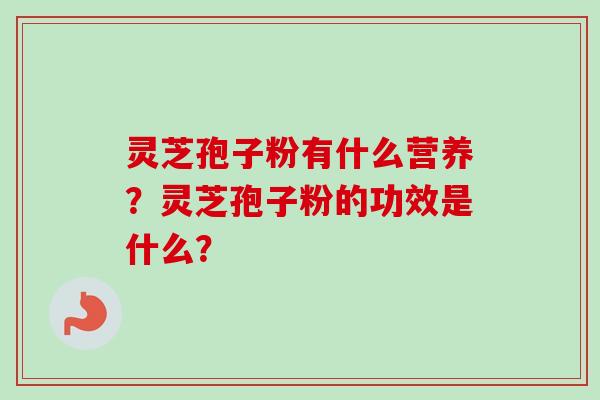 灵芝孢子粉有什么营养？灵芝孢子粉的功效是什么？