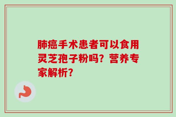 肺癌手术患者可以食用灵芝孢子粉吗？营养专家解析？