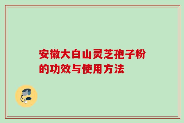 安徽大白山灵芝孢子粉的功效与使用方法