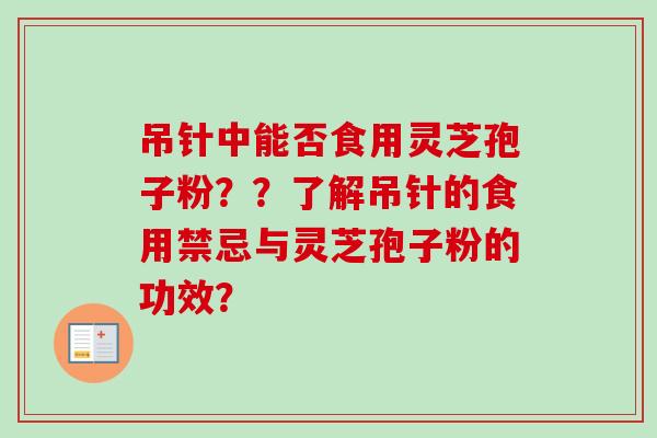 吊针中能否食用灵芝孢子粉？？了解吊针的食用禁忌与灵芝孢子粉的功效？