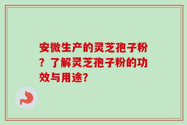 安微生产的灵芝孢子粉？了解灵芝孢子粉的功效与用途？