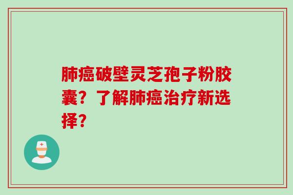 肺癌破壁灵芝孢子粉胶囊？了解肺癌治疗新选择？