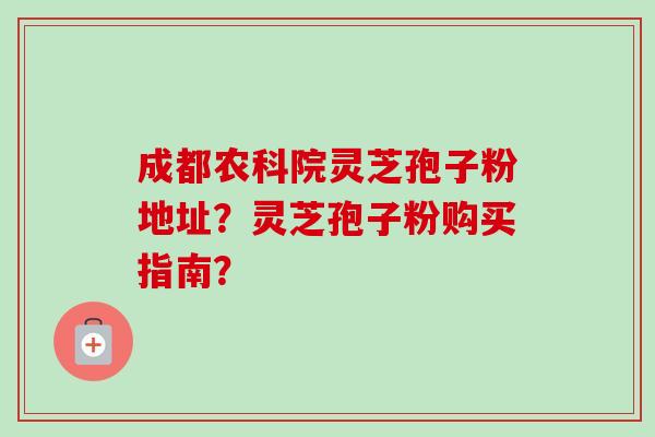 成都农科院灵芝孢子粉地址？灵芝孢子粉购买指南？