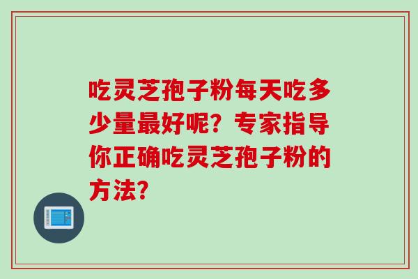 吃灵芝孢子粉每天吃多少量最好呢？专家指导你正确吃灵芝孢子粉的方法？