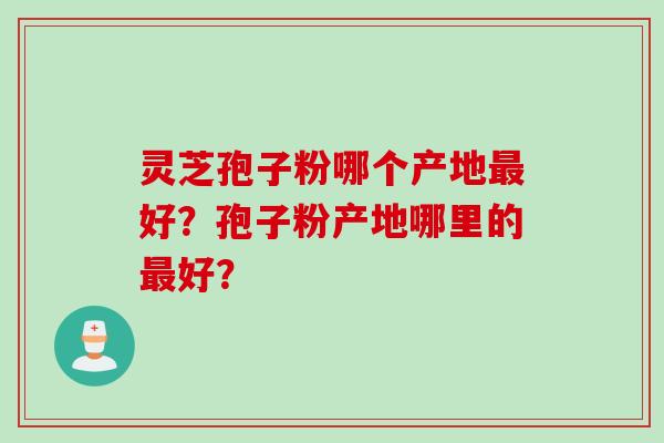 灵芝孢子粉哪个产地最好？孢子粉产地哪里的最好？