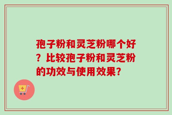 孢子粉和灵芝粉哪个好？比较孢子粉和灵芝粉的功效与使用效果？