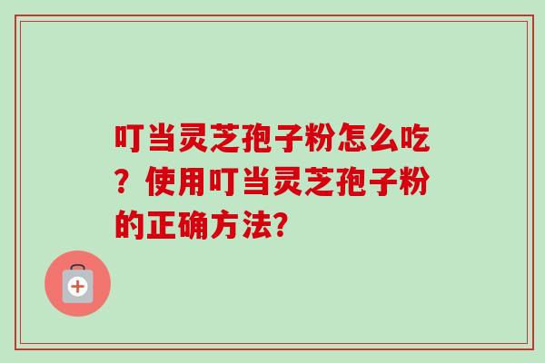 叮当灵芝孢子粉怎么吃？使用叮当灵芝孢子粉的正确方法？