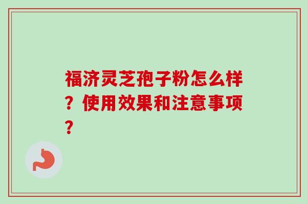 福济灵芝孢子粉怎么样？使用效果和注意事项？