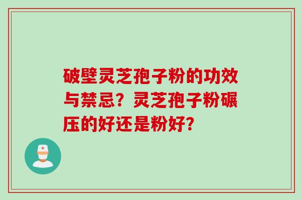 破壁灵芝孢子粉的功效与禁忌？灵芝孢子粉碾压的好还是粉好？