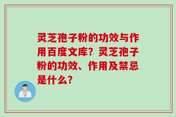 灵芝孢子粉的功效与作用百度文库？灵芝孢子粉的功效、作用及禁忌是什么？