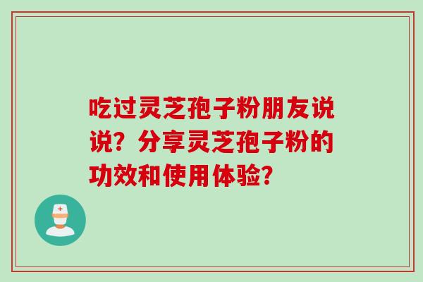 吃过灵芝孢子粉朋友说说？分享灵芝孢子粉的功效和使用体验？