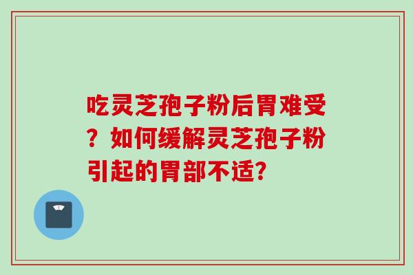 吃灵芝孢子粉后胃难受？如何缓解灵芝孢子粉引起的胃部不适？