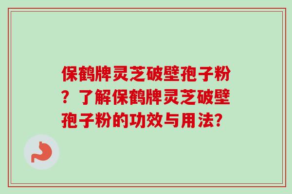 保鹤牌灵芝破壁孢子粉？了解保鹤牌灵芝破壁孢子粉的功效与用法？