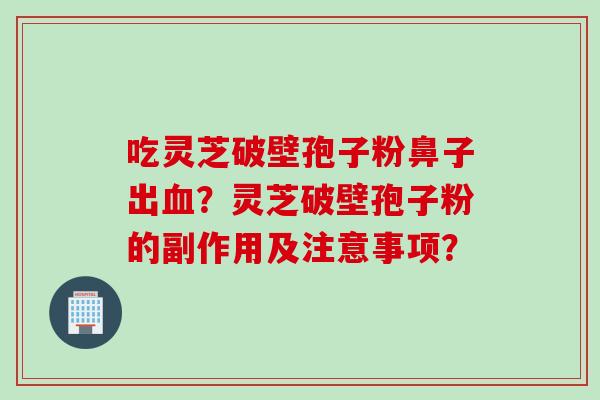 吃灵芝破壁孢子粉鼻子出血？灵芝破壁孢子粉的副作用及注意事项？