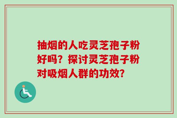 抽烟的人吃灵芝孢子粉好吗？探讨灵芝孢子粉对吸烟人群的功效？