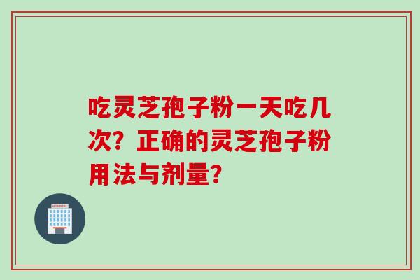 吃灵芝孢子粉一天吃几次？正确的灵芝孢子粉用法与剂量？