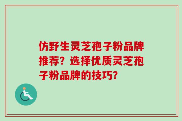 仿野生灵芝孢子粉品牌推荐？选择优质灵芝孢子粉品牌的技巧？