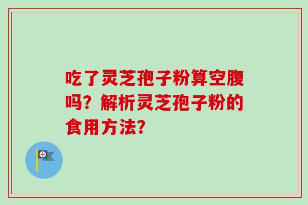 吃了灵芝孢子粉算空腹吗？解析灵芝孢子粉的食用方法？