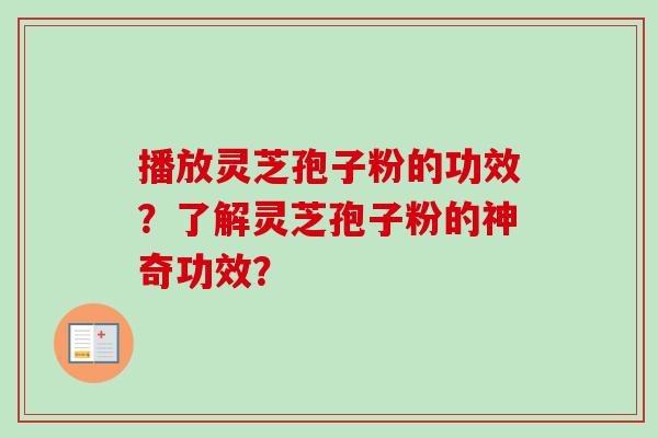 播放灵芝孢子粉的功效？了解灵芝孢子粉的神奇功效？