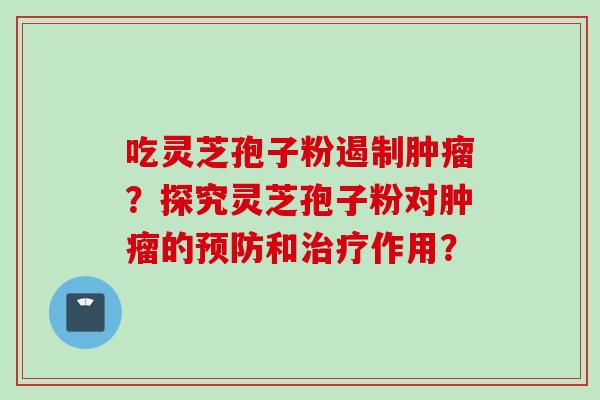 吃灵芝孢子粉遏制肿瘤？探究灵芝孢子粉对肿瘤的预防和治疗作用？