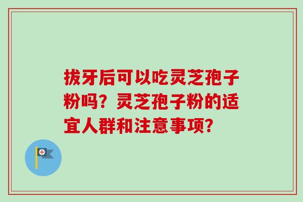 拔牙后可以吃灵芝孢子粉吗？灵芝孢子粉的适宜人群和注意事项？