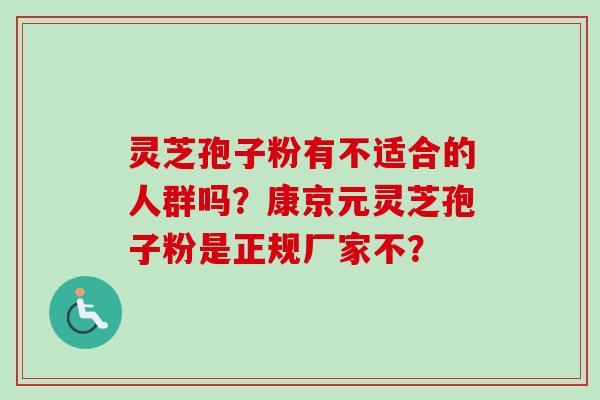 灵芝孢子粉有不适合的人群吗？康京元灵芝孢子粉是正规厂家不？