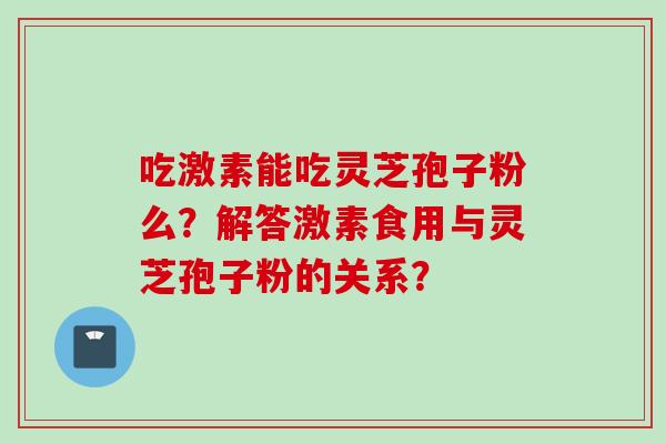 吃激素能吃灵芝孢子粉么？解答激素食用与灵芝孢子粉的关系？