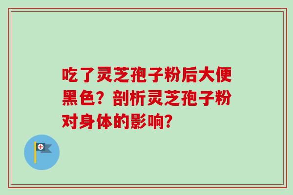 吃了灵芝孢子粉后大便黑色？剖析灵芝孢子粉对身体的影响？