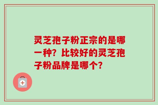 灵芝孢子粉正宗的是哪一种？比较好的灵芝孢子粉品牌是哪个？