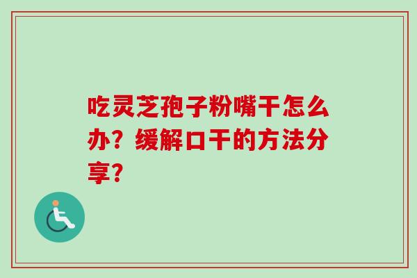 吃灵芝孢子粉嘴干怎么办？缓解口干的方法分享？