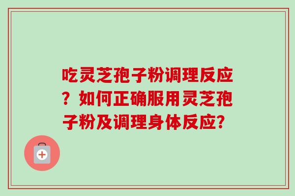 吃灵芝孢子粉调理反应？如何正确服用灵芝孢子粉及调理身体反应？