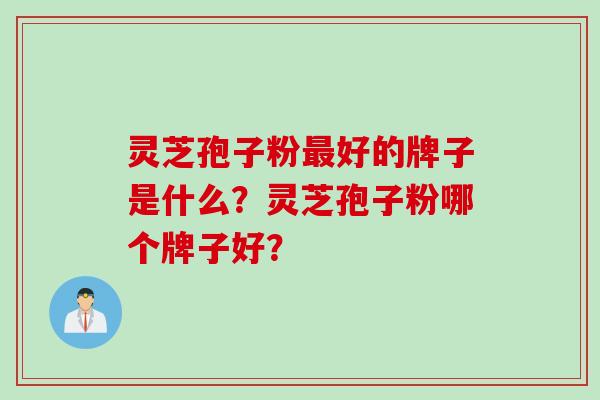 灵芝孢子粉最好的牌子是什么？灵芝孢子粉哪个牌子好？