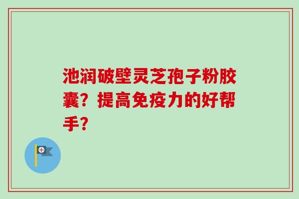 池润破壁灵芝孢子粉胶囊？提高免疫力的好帮手？