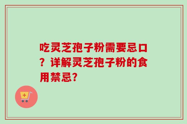 吃灵芝孢子粉需要忌口？详解灵芝孢子粉的食用禁忌？